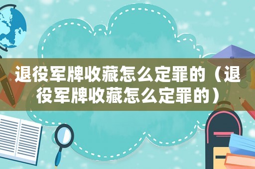 退役軍牌收藏怎么定罪的（退役軍牌收藏怎么定罪的）