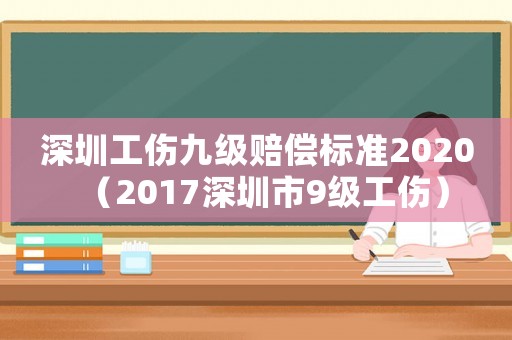 深圳工傷九級賠償標準2020（2017深圳市9級工傷）