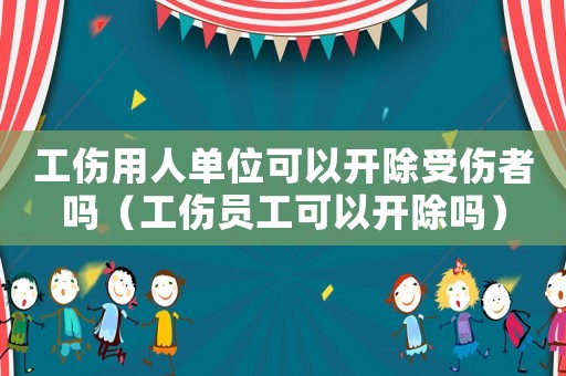 工傷用人單位可以開除受傷者嗎（工傷員工可以開除嗎）