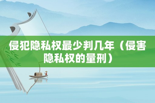 侵犯隱私權最少判幾年（侵害隱私權的量刑）