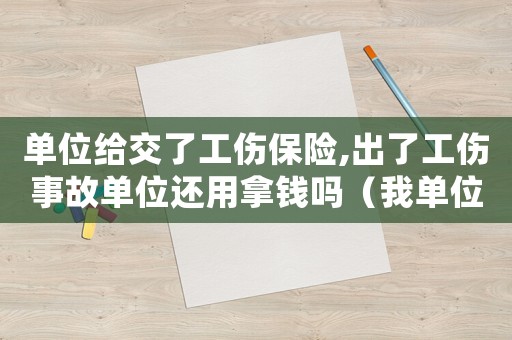 單位給交了工傷保險,出了工傷事故單位還用拿錢嗎（我單位交了工傷保險）
