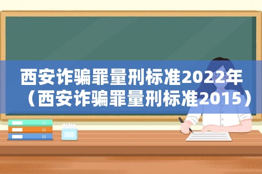 西安詐騙罪量刑標準2022年（西安詐騙罪量刑標準2015）
