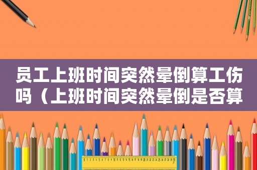 員工上班時間突然暈倒算工傷嗎（上班時間突然暈倒是否算工傷）