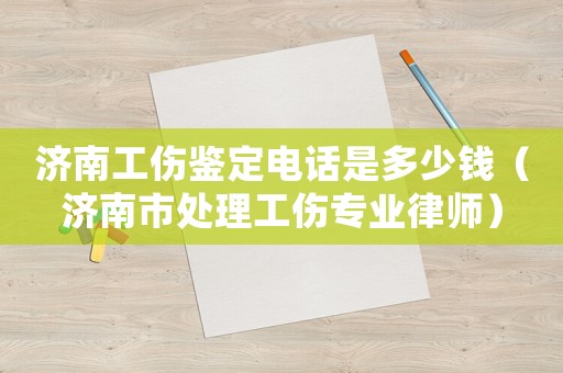 濟(jì)南工傷鑒定電話是多少錢（濟(jì)南市處理工傷專業(yè)律師）