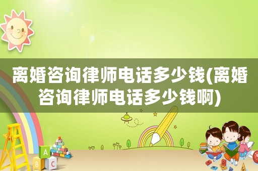 離婚咨詢律師電話多少錢(離婚咨詢律師電話多少錢啊)