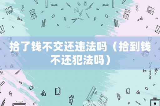 拾了錢不交還違法嗎（拾到錢不還犯法嗎）