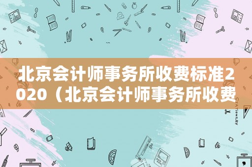 北京會計師事務所收費標準2020（北京會計師事務所收費標準）