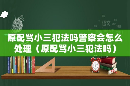 原配罵小三犯法嗎警察會(huì)怎么處理（原配罵小三犯法嗎）