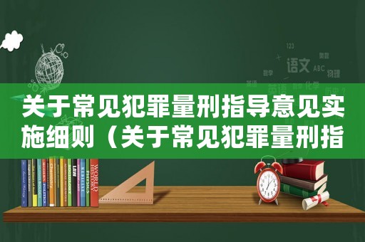 關于常見犯罪量刑指導意見實施細則（關于常見犯罪量刑指導意見）