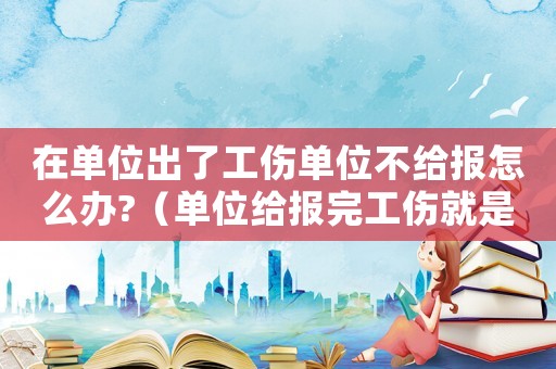 在單位出了工傷單位不給報怎么辦?（單位給報完工傷就是不給交材料）