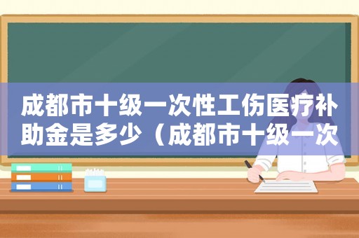 成都市十級一次性工傷醫療補助金是多少（成都市十級一次性工傷醫療補助金）