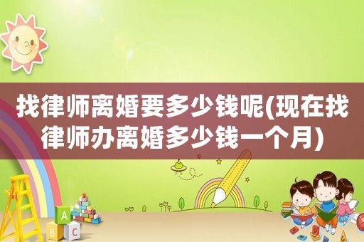 找律師離婚要多少錢呢(現在找律師辦離婚多少錢一個月)