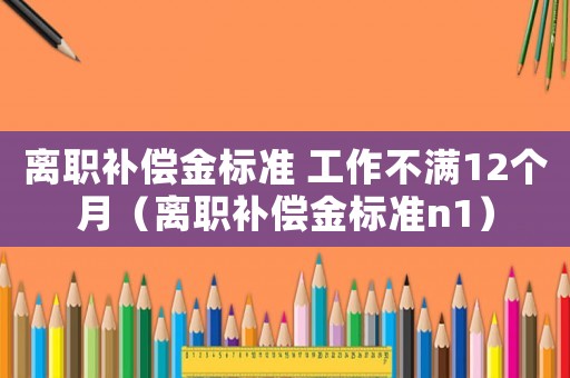 離職補償金標準 工作不滿12個月（離職補償金標準n1）