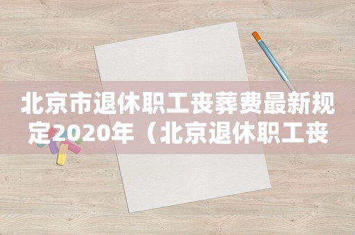北京市退休職工喪葬費(fèi)最新規(guī)定2020年（北京退休職工喪葬費(fèi)標(biāo)準(zhǔn)）
