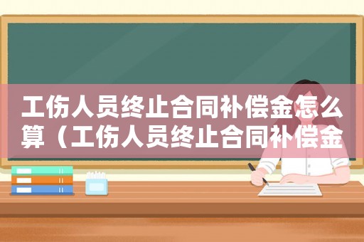 工傷人員終止合同補(bǔ)償金怎么算（工傷人員終止合同補(bǔ)償金）