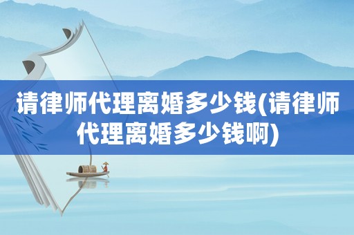 請律師代理離婚多少錢(請律師代理離婚多少錢啊)