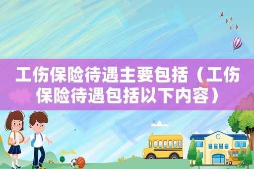 工傷保險待遇主要包括（工傷保險待遇包括以下內容）