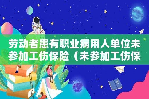 勞動(dòng)者患有職業(yè)病用人單位未參加工傷保險(xiǎn)（未參加工傷保險(xiǎn)）