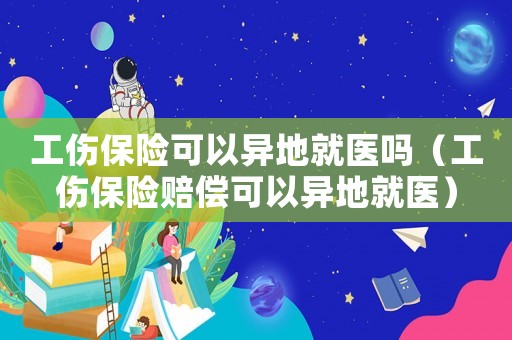 工傷保險可以異地就醫(yī)嗎（工傷保險賠償可以異地就醫(yī)）