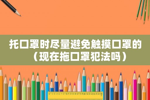 托口罩時盡量避免觸摸口罩的（現(xiàn)在拖口罩犯法嗎）