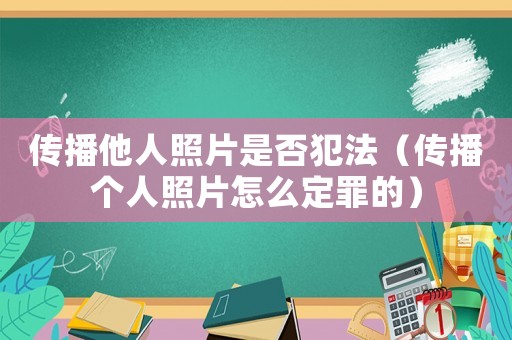 傳播他人照片是否犯法（傳播個人照片怎么定罪的）