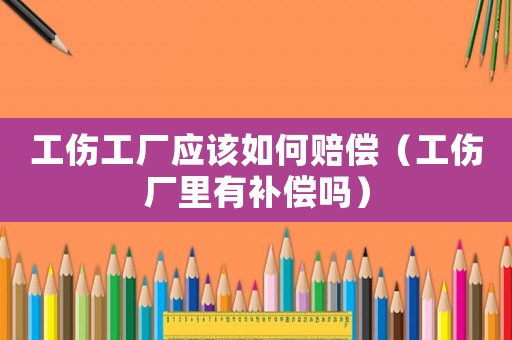 工傷工廠應該如何賠償（工傷廠里有補償嗎）