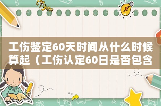工傷鑒定60天時(shí)間從什么時(shí)候算起（工傷認(rèn)定60日是否包含休息日）