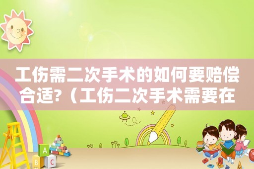 工傷需二次手術的如何要賠償合適?（工傷二次手術需要在保嗎）