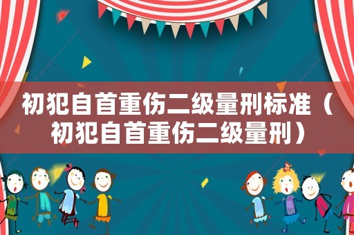 初犯自首重傷二級量刑標準（初犯自首重傷二級量刑）