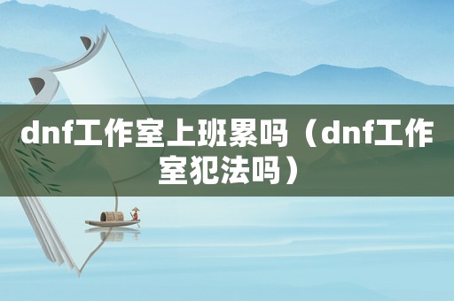 dnf工作室上班累嗎（dnf工作室犯法嗎）