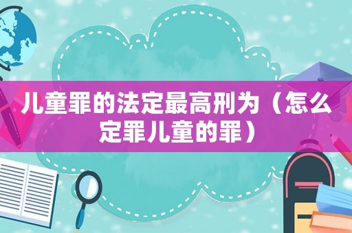 兒童罪的法定最高刑為（怎么定罪兒童的罪）