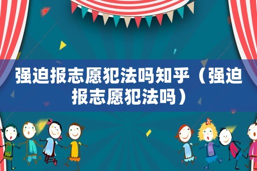 強迫報志愿犯法嗎知乎（強迫報志愿犯法嗎）