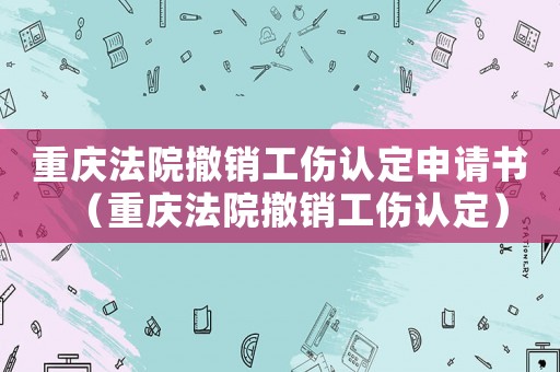 重慶法院撤銷工傷認定申請書（重慶法院撤銷工傷認定）