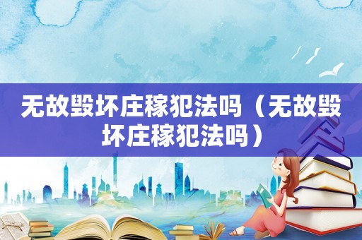無故毀壞莊稼犯法嗎（無故毀壞莊稼犯法嗎）