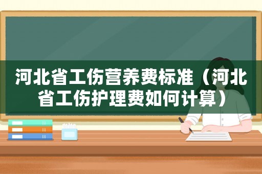 河北省工傷營養(yǎng)費標(biāo)準(zhǔn)（河北省工傷護(hù)理費如何計算）