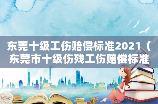 東莞十級工傷賠償標準2021（東莞市十級傷殘工傷賠償標準）