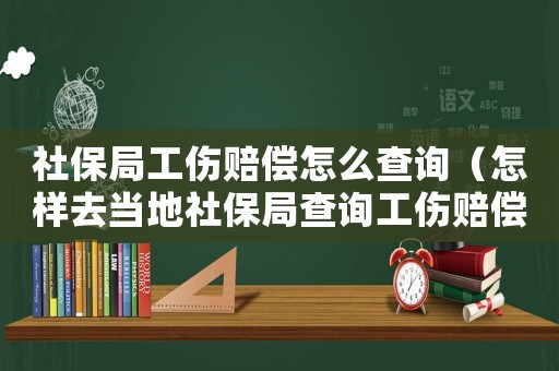 社保局工傷賠償怎么查詢（怎樣去當地社保局查詢工傷賠償）
