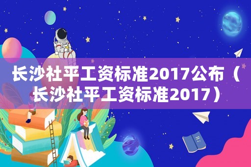 長沙社平工資標準2017公布（長沙社平工資標準2017）