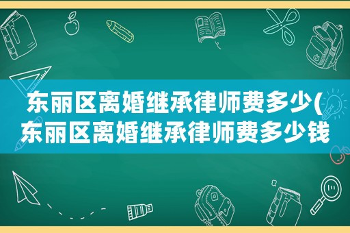 東麗區(qū)離婚繼承律師費(fèi)多少(東麗區(qū)離婚繼承律師費(fèi)多少錢)