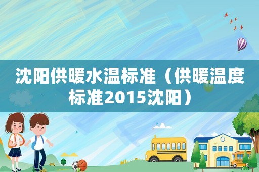 沈陽供暖水溫標準（供暖溫度標準2015沈陽）