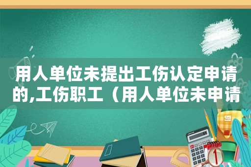 用人單位未提出工傷認定申請的,工傷職工（用人單位未申請認定工傷）