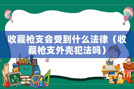 收藏槍支會(huì)受到什么法律（收藏槍支外殼犯法嗎）