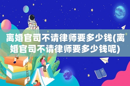 離婚官司不請律師要多少錢(離婚官司不請律師要多少錢呢)