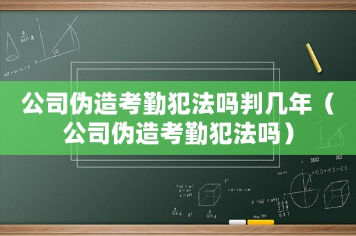 公司偽造考勤犯法嗎判幾年（公司偽造考勤犯法嗎）