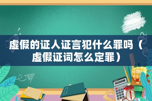 虛假的證人證言犯什么罪嗎（虛假證詞怎么定罪）