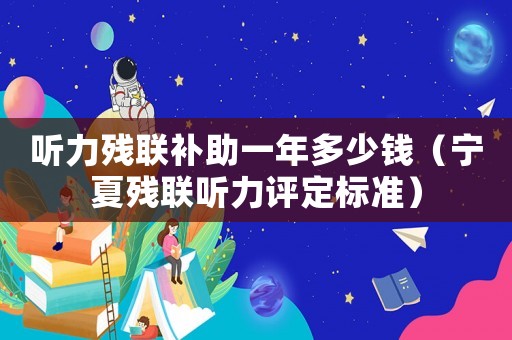 聽力殘聯補助一年多少錢（寧夏殘聯聽力評定標準）