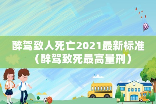 醉駕致人死亡2021最新標(biāo)準(zhǔn)（醉駕致死最高量刑）