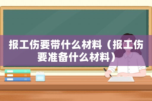報工傷要帶什么材料（報工傷要準備什么材料）