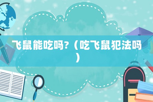 飛鼠能吃嗎?（吃飛鼠犯法嗎）