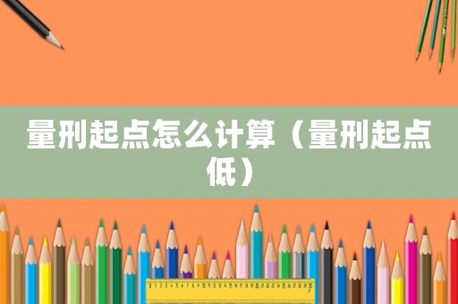 量刑起點怎么計算（量刑起點低）